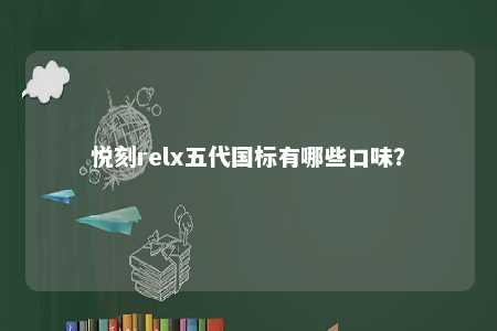 悦刻relx五代国标有哪些口味？ 